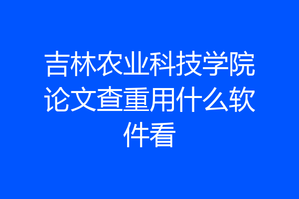 吉林农业科技学院论文查重用什么软件看