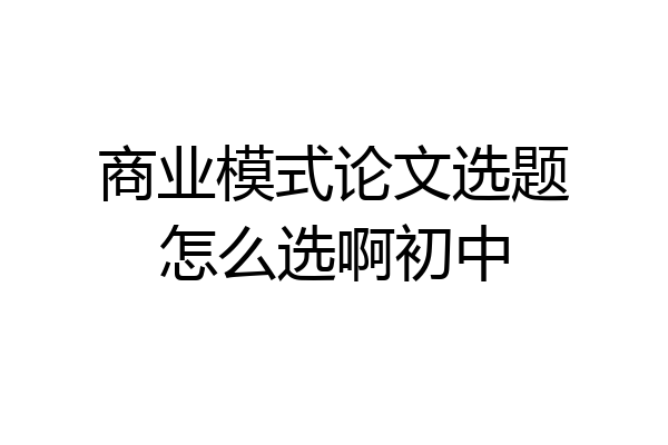 商业模式论文选题怎么选啊初中