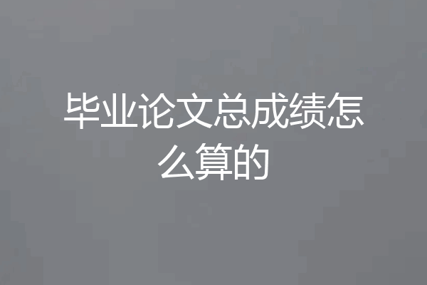 毕业论文总成绩怎么算的