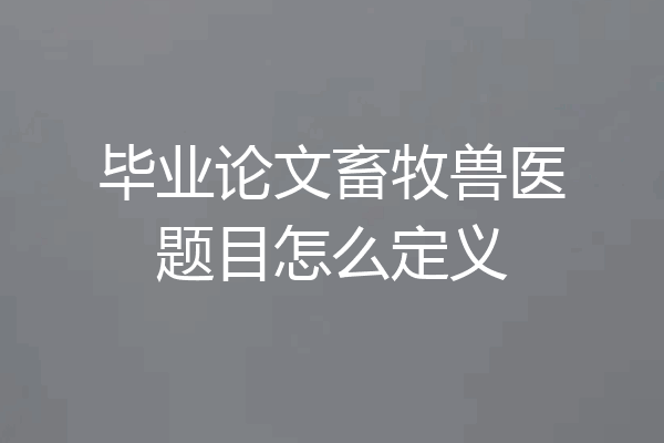 毕业论文畜牧兽医题目怎么定义