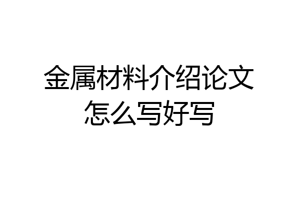 金属材料介绍论文怎么写好写