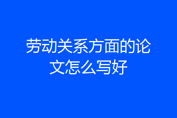 劳动关系方面的论文怎么写好