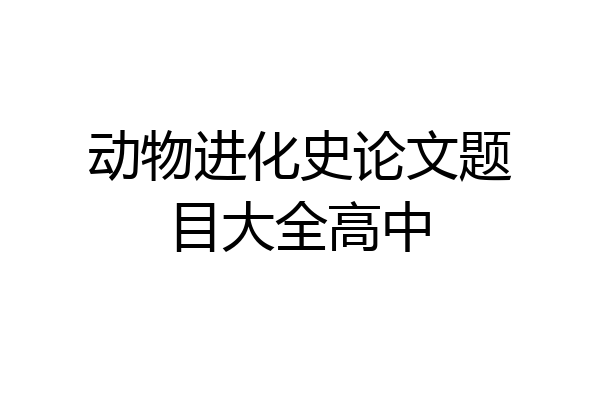 动物进化史论文题目大全高中