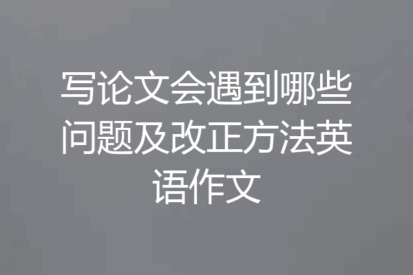 写论文会遇到哪些问题及改正方法英语作文