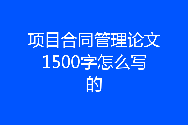 项目合同管理论文1500字怎么写的