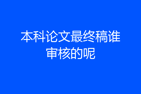 本科论文最终稿谁审核的呢