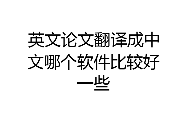 英文论文翻译成中文哪个软件比较好一些