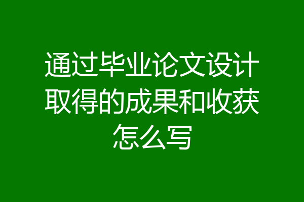 通过毕业论文设计取得的成果和收获怎么写