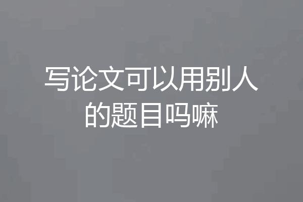 写论文可以用别人的题目吗嘛