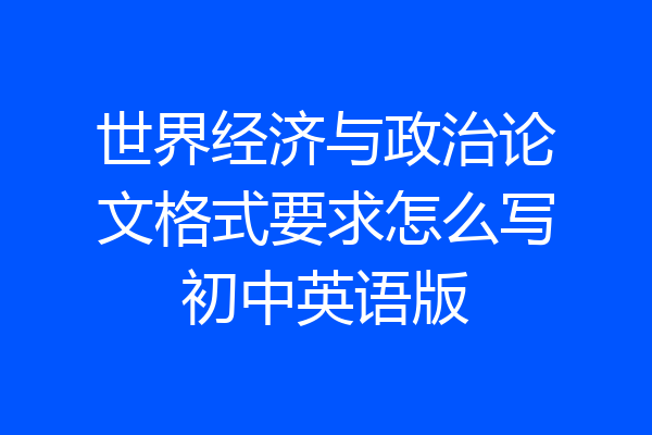 世界经济与政治论文格式要求怎么写初中英语版