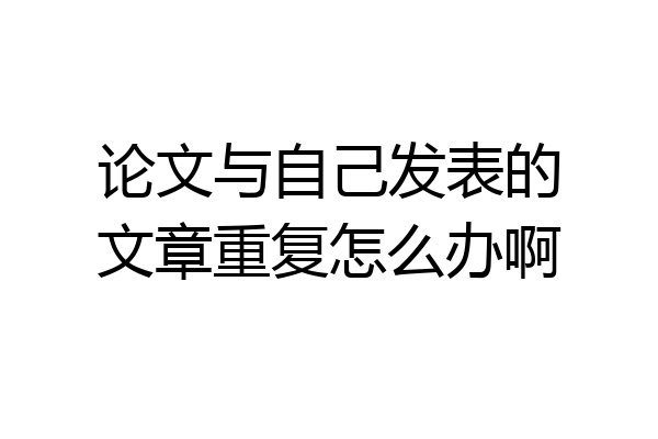论文与自己发表的文章重复怎么办啊