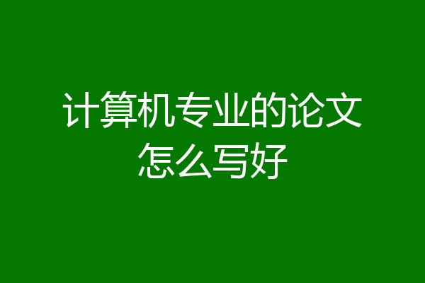 计算机专业的论文怎么写好