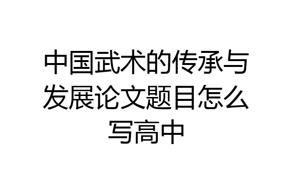 中国武术的传承与发展论文题目怎么写高中