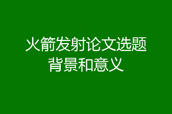 火箭发射论文选题背景和意义