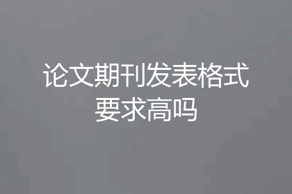 论文期刊发表格式要求高吗
