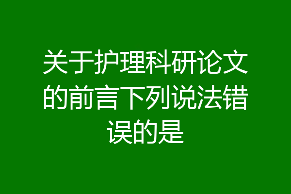 关于护理科研论文的前言下列说法错误的是