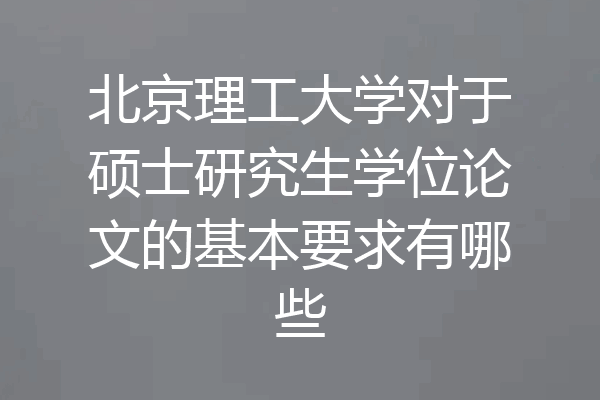 北京理工大学对于硕士研究生学位论文的基本要求有哪些