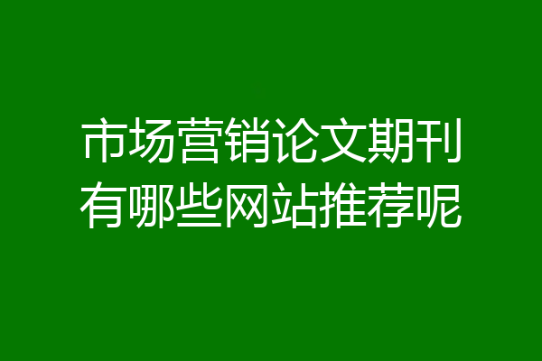 市场营销论文期刊有哪些网站推荐呢