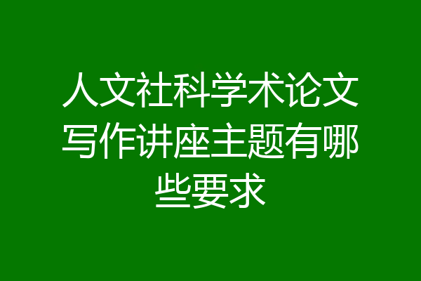 人文社科学术论文写作讲座主题有哪些要求