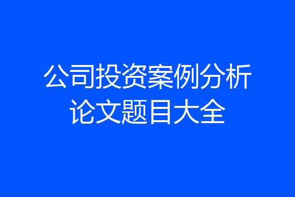 公司投资案例分析论文题目大全