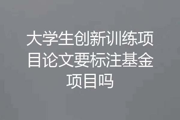 大学生创新训练项目论文要标注基金项目吗