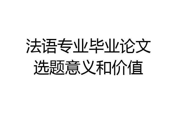 法语专业毕业论文选题意义和价值