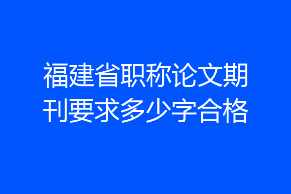 福建省职称论文期刊要求多少字合格