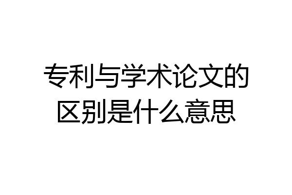 专利与学术论文的区别是什么意思