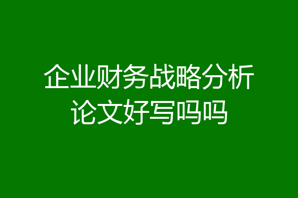 企业财务战略分析论文好写吗吗