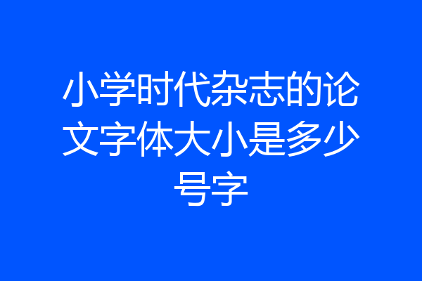 小学时代杂志的论文字体大小是多少号字