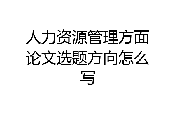 人力资源管理方面论文选题方向怎么写