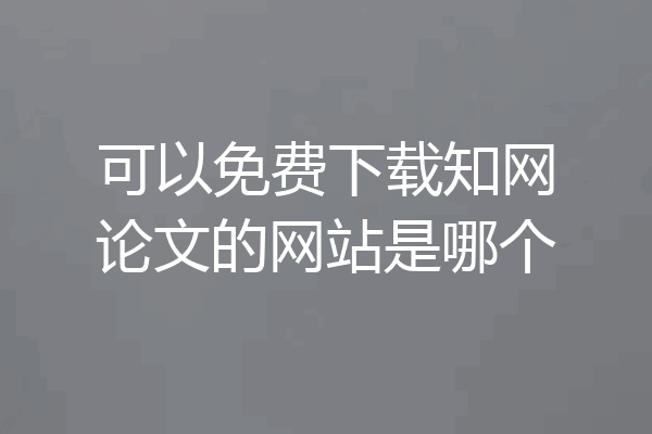 可以免费下载知网论文的网站是哪个