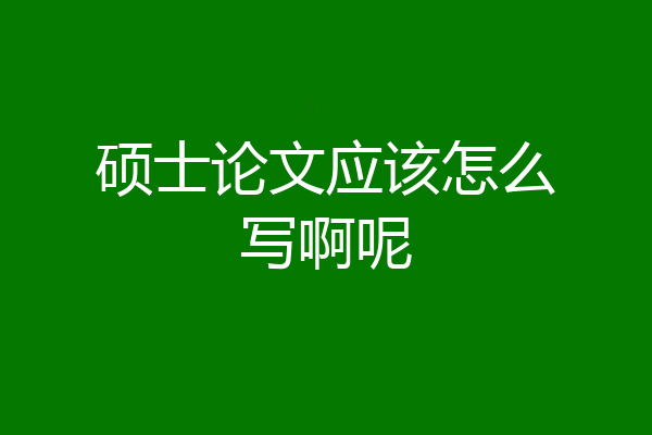 硕士论文应该怎么写啊呢