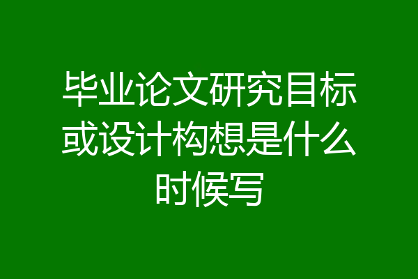 毕业论文研究目标或设计构想是什么时候写