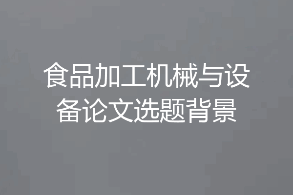 食品加工机械与设备论文选题背景