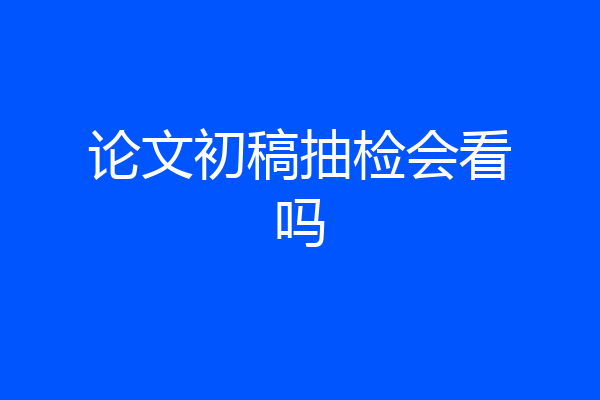 论文初稿抽检会看吗
