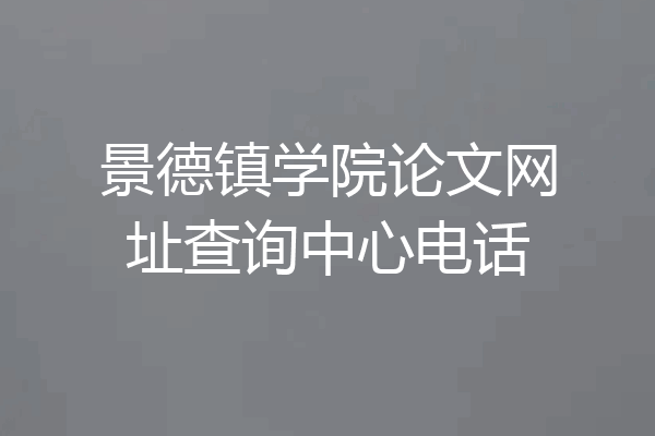 景德镇学院论文网址查询中心电话