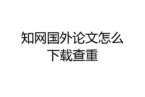 知网国外论文怎么下载查重