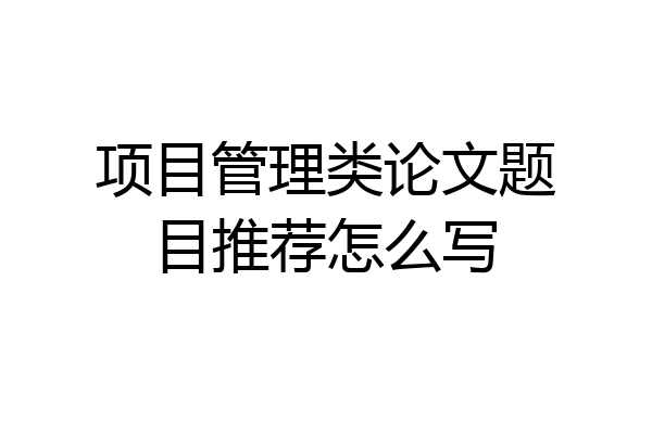 项目管理类论文题目推荐怎么写