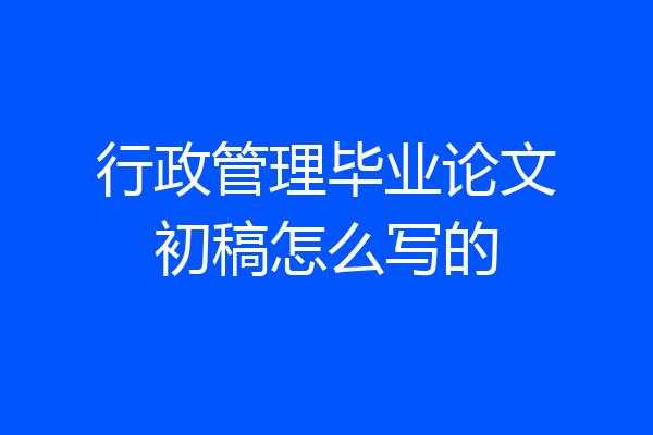 行政管理毕业论文初稿怎么写的