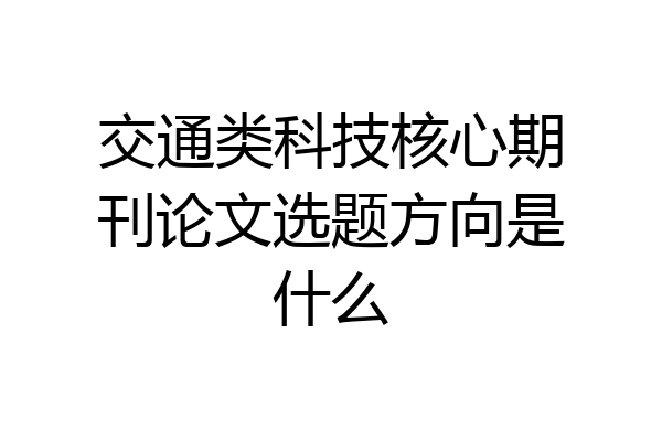 交通类科技核心期刊论文选题方向是什么