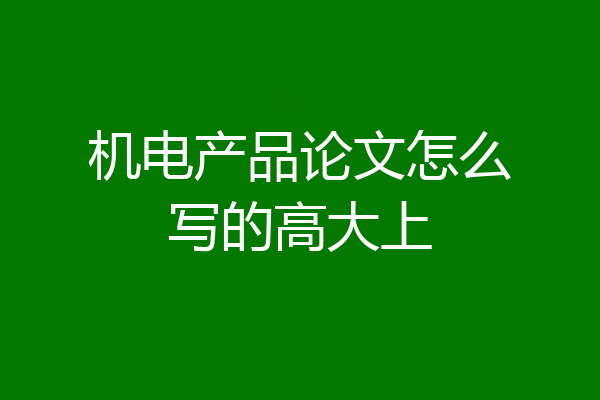 机电产品论文怎么写的高大上