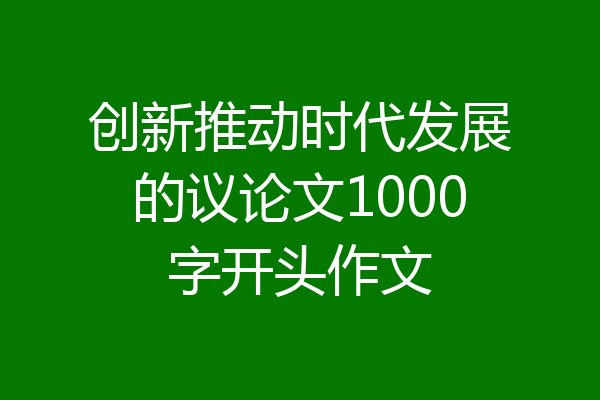 创新推动时代发展的议论文1000字开头作文