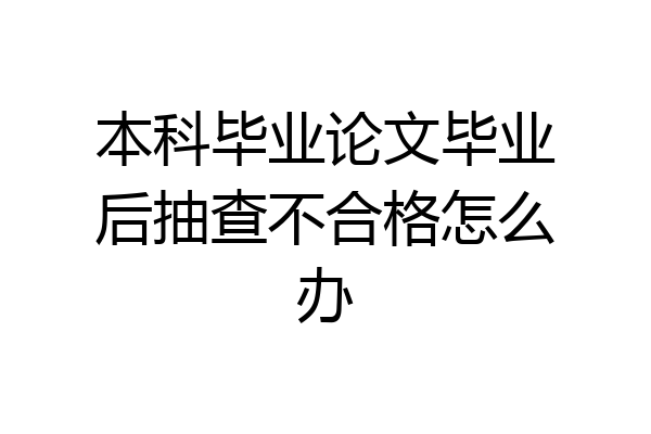 本科毕业论文毕业后抽查不合格怎么办