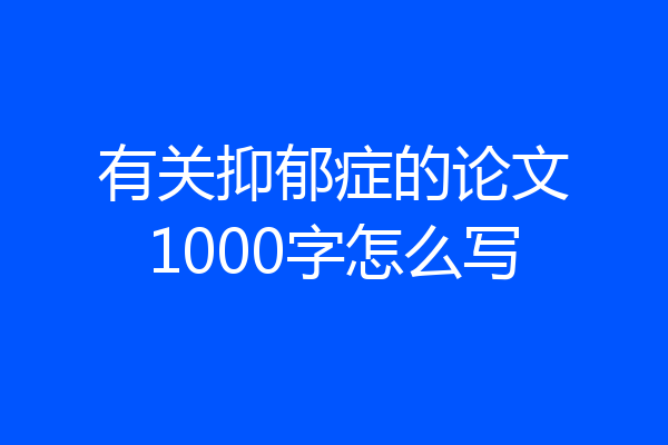 有关抑郁症的论文1000字怎么写