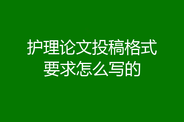 护理论文投稿格式要求怎么写的