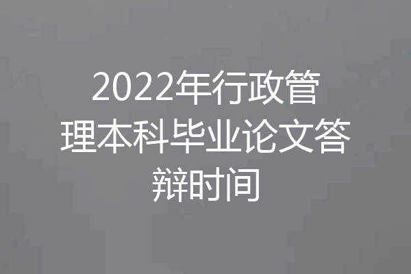 2022年行政管理本科毕业论文答辩时间