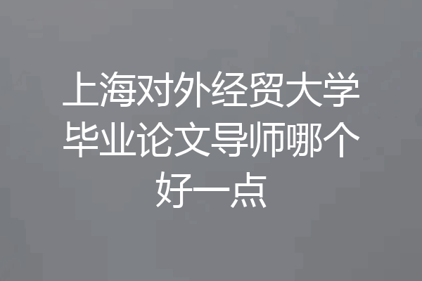上海对外经贸大学毕业论文导师哪个好一点