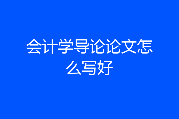 会计学导论论文怎么写好
