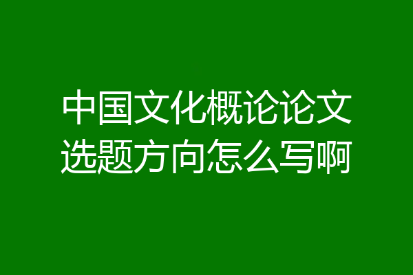 中国文化概论论文选题方向怎么写啊